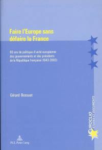 Faire l'Europe sans défaire la France : 60 ans de politique d'unité européenne des gouvernements et des présidents de la République française (1943-2003)