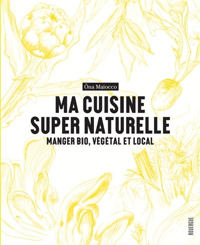 Ma cuisine super naturelle : manger bio, végétal et local