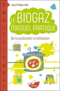Le biogaz : manuel pratique de la production à l'utilisation : petit manuel explicatif de la méthanisation des matières organiques et ses applications domestiques