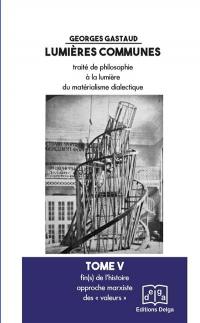 Lumières communes : traité de philosophie à la lumière du matérialisme dialectique. Vol. 5. Fin(s) de l'histoire : approche marxiste des valeurs
