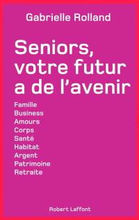 Seniors, votre futur a de l'avenir : famille, business, amours, corps, santé, habitat, argent, patrimoine, retraite