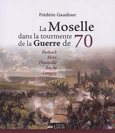 La Moselle dans la tourmente de la guerre de 70 : Forbach, Metz, Thionville, Bitche, Longwy