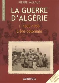 La Guerre d'Algérie. Vol. 1. 1830-1958, l'ère coloniale