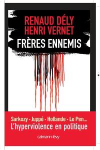 Frères ennemis : Sarkozy, Juppé, Hollande, Le Pen... : l'hyperviolence en politique