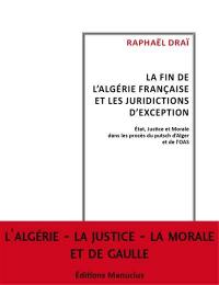 La fin de l'Algérie française et les tribunaux d'exception : Etat, justice et morale dans les procès du putsch d'Alger et de l'OAS