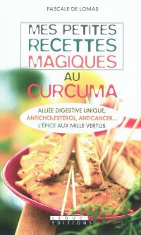 Mes petites recettes magiques au curcuma : alliée digestive unique, anticholestérol, anticancer... : l'épice aux mille vertus