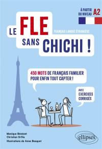 Le FLE sans chichi ! français langue étrangère à partir du niveau A2 : 450 mots de français familier pour enfin tout capter ! : avec exercices corrigés
