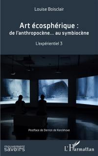 L'expérientiel. Vol. 3. Art écosphérique : de l'anthropocène... au symbiocène