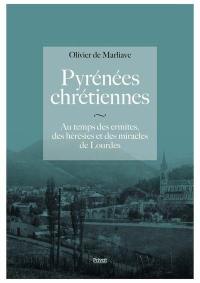 Pyrénées chrétiennes : au temps des ermites, des hérésies et des miracles de Lourdes
