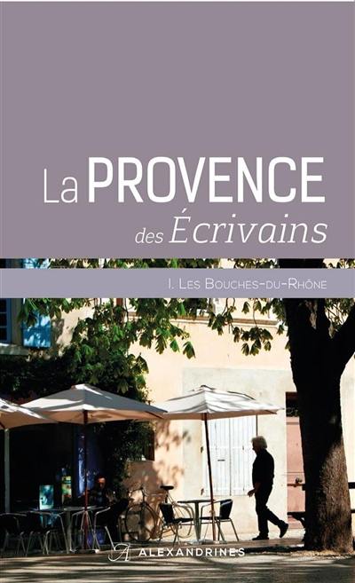 La Provence des écrivains. Vol. 1. Les Bouches-du-Rhône