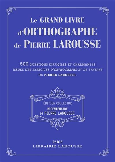 Le grand livre d'orthographe de Pierre Larousse : 500 questions difficiles et charmantes issues des Exercices d'orthographe et de syntaxe de Pierre Larousse