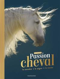 Passion cheval : l'encyclo : le connaître, le soigner, le monter