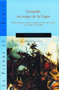 Grenoble au temps de la Ligue : étude politique, sociale et religieuse d'une cité en crise : vers 1562 - vers 1598