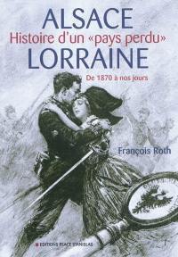 Alsace-Lorraine : histoire d'un pays perdu : de 1870 à nos jours