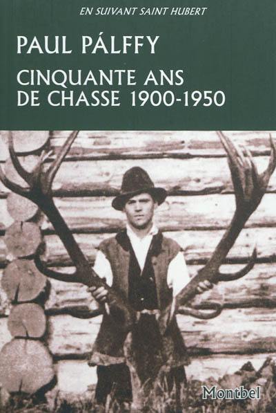 Cinquante ans de chasse : Carpates, Europe centrale, Canada, Etats-Unis, Inde : 1900-1950