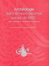 Archéologie dans l'empire ottoman autour de 1900 : entre politique, économie et science