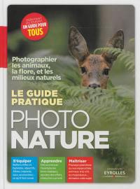 Le guide pratique photo nature : photographier les animaux, la flore et les milieux naturels
