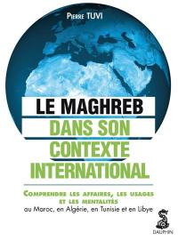 Le Maghreb dans son contexte international : comprendre les affaires, les usages et les mentalités au Maroc, en Algérie, en Tunisie et en Libye