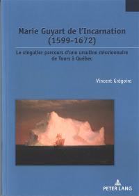 Marie Guyart de l'Incarnation (1599-1672) : le singulier parcours d'une ursuline missionnaire de Tours à Québec