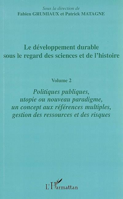 Le développement durable sous le regard des sciences et de l'histoire. Vol. 2. Politiques publiques, utopie ou nouveau paradigme, un concept aux références multiples, gestion des ressources et des risques