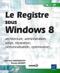 Le registre Windows 8 : architecture, administration, script, réparation, personnalisation, optimisation...