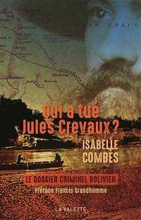 Qui a tué Jules Crevaux ? : un assassinat dans le Chaco bolivien en 1882 : le dossier criminel bolivien