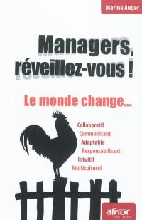 Managers, réveillez-vous ! : le monde change... : collaboratif, communicant, adaptable, responsabilisant, intuitif, multiculturel