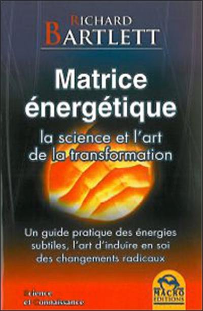 Matrice énergétique : la science et l'art de la transformation : un guide pratique des énergies subtiles, l'art d'induire en soi des changements radicaux