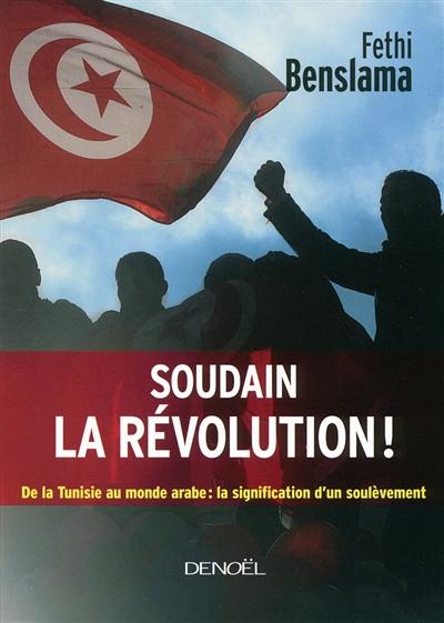 Soudain la révolution ! : de la Tunisie au monde arabe : la signification d'un soulèvement