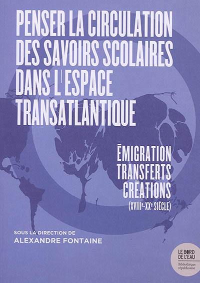 Penser la circulation des savoirs scolaires dans l'espace transatlantique : émigration, transferts, créations (XVIIIe-XXe siècle)