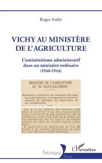 Vichy au Ministère de l'agriculture : l'antisémitisme administratif dans un ministère ordinaire (1940-1944)
