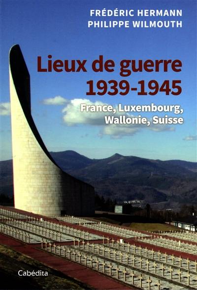 Lieux de guerre 1939-1945 : Suisse, nord-est de la France, Luxembourg, Wallonie