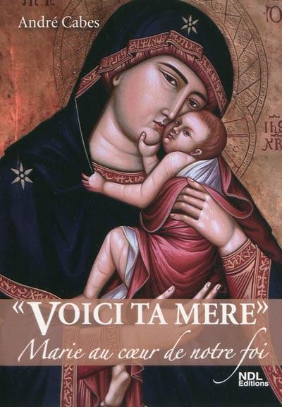 Voici ta mère : Marie au coeur de notre foi
