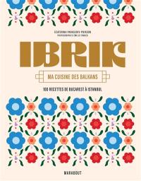 Ibrik : ma cuisine des Balkans : 100 recettes de Bucarest à Istanbul