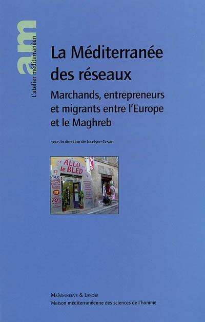 La Méditerranée des réseaux : marchands, entrepreneurs et migrants entre l'Europe et le Maghreb