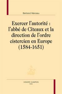 Exercer l'autorité : l'abbé de Cîteaux et la direction de l'ordre cistercien en Europe (1584-1651)