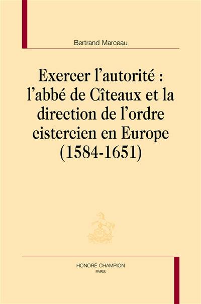 Exercer l'autorité : l'abbé de Cîteaux et la direction de l'ordre cistercien en Europe (1584-1651)