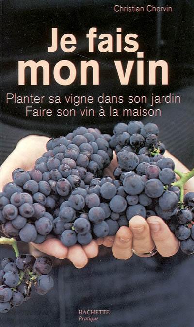 Je fais mon vin : planter sa vigne dans son jardin, faire son vin à la maison