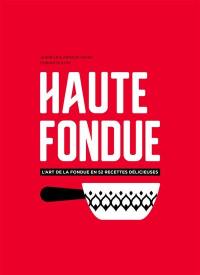 Haute fondue : l'art de la fondue en 52 recettes délicieuses