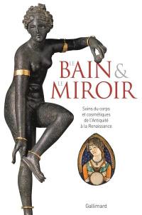 Le bain & le miroir : soins du corps et cosmétiques de l'Antiquité à la Renaissance