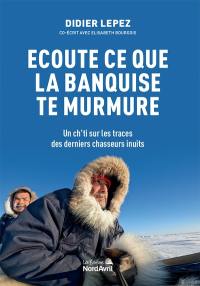 Ecoute ce que la banquise te murmure : un Ch'ti sur les traces des derniers chasseurs inuits