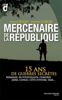 Mercenaires de la République : 15 ans de guerres secrètes : Birmanie, ex-Yougoslavie, Comores, Zaïre, Congo, Côte-d'Ivoire, Irak....
