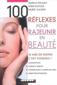 100 réflexes pour rajeunir en beauté : 10 ans de moins, c'est possible ! : alimentation, forme et mental, cosmétiques et soins anti-âge, médecine esthétique