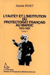 Lyautey et l'institution du protectorat français du Maroc : 1912-1925