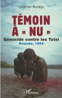 Témoin à nu : génocide contre les Tutsi : Rwanda, 1994