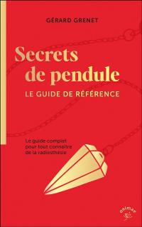 Secrets de pendule : le guide complet pour tout connaître de la radiesthésie : le guide de référence