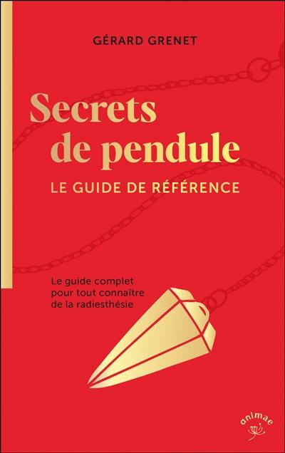Secrets de pendule : le guide complet pour tout connaître de la radiesthésie : le guide de référence