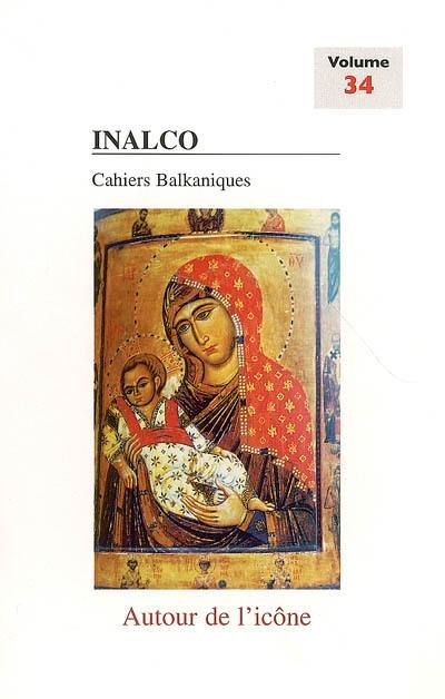 Cahiers balkaniques, n° 34. Autour de l'icône : origine, évolution et rayonnement de l'icône du VIe au XIXe siècle : table ronde des 18 et 19 janvier 2003 à Paris