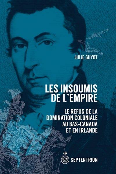 Les Insoumis de l'Empire : refus de la domination coloniale au Bas-Canada et en Irlande : 1790-1840