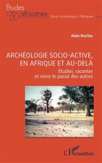 Archéologie socio-active, en Afrique et au-delà : étudier, raconter et vivre le passé des autres